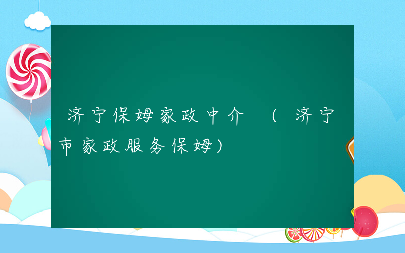济宁保姆家政中介 (济宁市家政服务保姆)